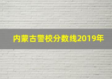 内蒙古警校分数线2019年