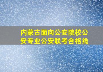 内蒙古面向公安院校公安专业公安联考合格线