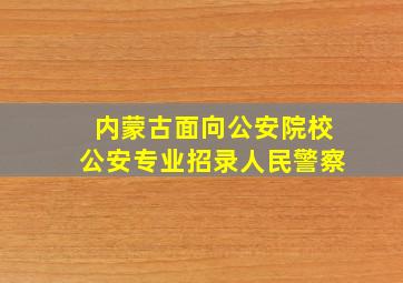 内蒙古面向公安院校公安专业招录人民警察