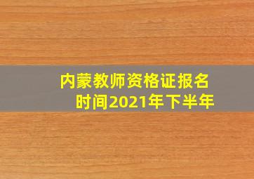 内蒙教师资格证报名时间2021年下半年