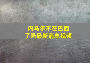 内马尔不在巴西了吗最新消息视频