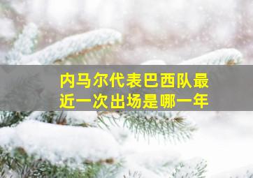 内马尔代表巴西队最近一次出场是哪一年