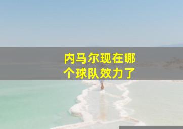 内马尔现在哪个球队效力了