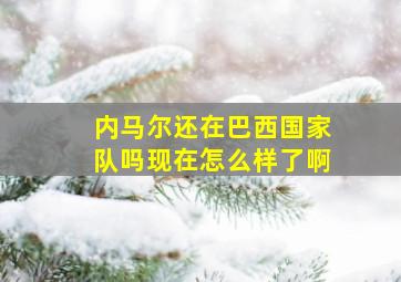 内马尔还在巴西国家队吗现在怎么样了啊