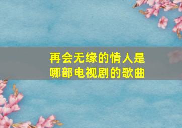 再会无缘的情人是哪部电视剧的歌曲