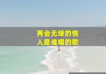 再会无缘的情人是谁唱的歌