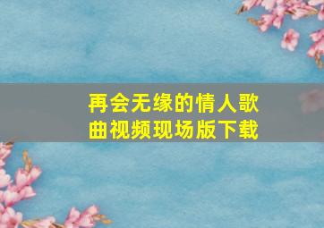 再会无缘的情人歌曲视频现场版下载