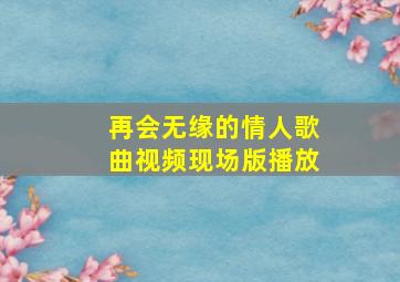 再会无缘的情人歌曲视频现场版播放