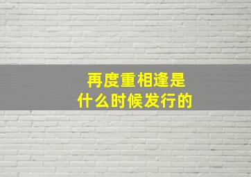 再度重相逢是什么时候发行的