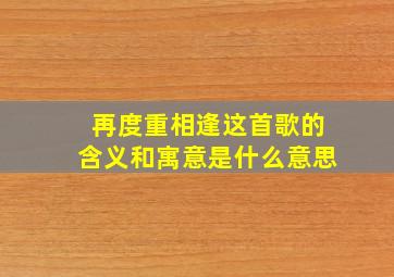 再度重相逢这首歌的含义和寓意是什么意思