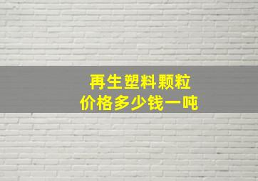 再生塑料颗粒价格多少钱一吨