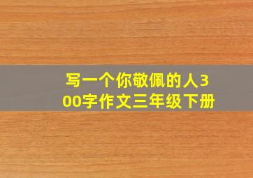 写一个你敬佩的人300字作文三年级下册