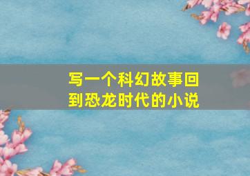 写一个科幻故事回到恐龙时代的小说