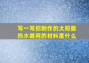 写一写你制作的太阳能热水器用的材料是什么