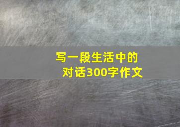 写一段生活中的对话300字作文