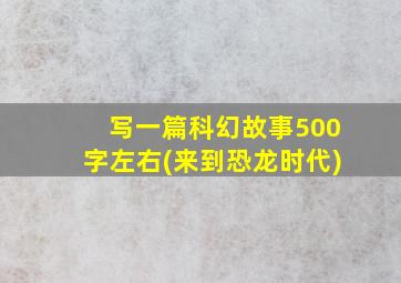 写一篇科幻故事500字左右(来到恐龙时代)