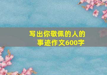 写出你敬佩的人的事迹作文600字