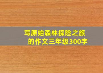 写原始森林探险之旅的作文三年级300字