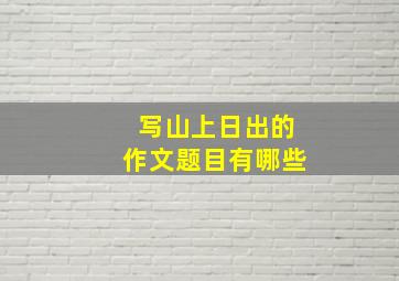 写山上日出的作文题目有哪些