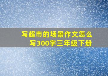 写超市的场景作文怎么写300字三年级下册