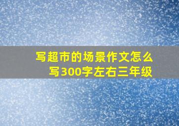 写超市的场景作文怎么写300字左右三年级