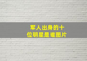 军人出身的十位明星是谁图片