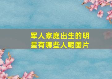 军人家庭出生的明星有哪些人呢图片