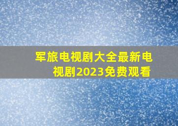 军旅电视剧大全最新电视剧2023免费观看