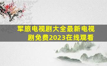 军旅电视剧大全最新电视剧免费2023在线观看