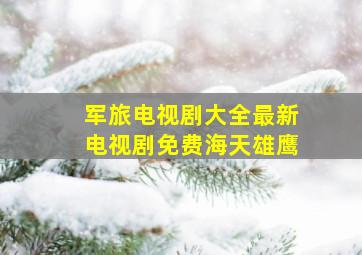 军旅电视剧大全最新电视剧免费海天雄鹰