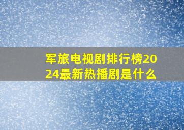 军旅电视剧排行榜2024最新热播剧是什么