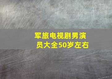 军旅电视剧男演员大全50岁左右