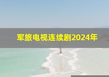 军旅电视连续剧2024年