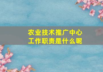 农业技术推广中心工作职责是什么呢