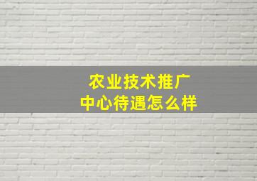 农业技术推广中心待遇怎么样