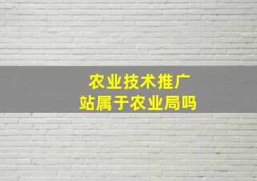 农业技术推广站属于农业局吗