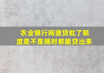 农业银行网捷贷批了额度是不是随时都能贷出来