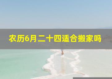 农历6月二十四适合搬家吗