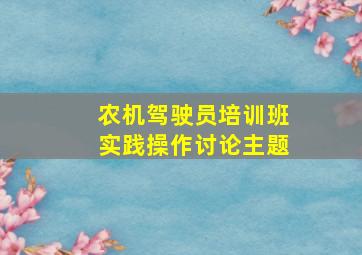 农机驾驶员培训班实践操作讨论主题