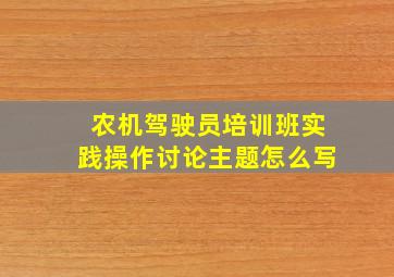 农机驾驶员培训班实践操作讨论主题怎么写