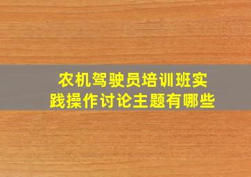 农机驾驶员培训班实践操作讨论主题有哪些