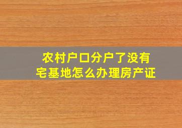 农村户口分户了没有宅基地怎么办理房产证