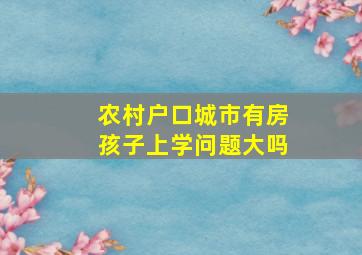 农村户口城市有房孩子上学问题大吗