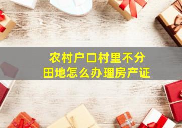 农村户口村里不分田地怎么办理房产证