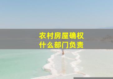 农村房屋确权什么部门负责