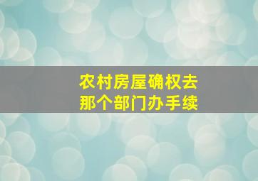 农村房屋确权去那个部门办手续