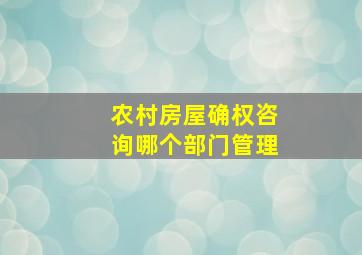 农村房屋确权咨询哪个部门管理