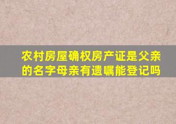 农村房屋确权房产证是父亲的名字母亲有遗嘱能登记吗