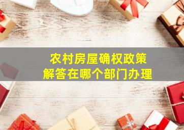 农村房屋确权政策解答在哪个部门办理