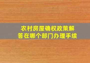 农村房屋确权政策解答在哪个部门办理手续